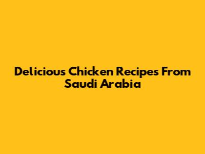 Delicious Chicken Recipes From Saudi Arabia