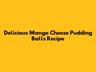 Delicious Mango Cheese Pudding Balls Recipe
