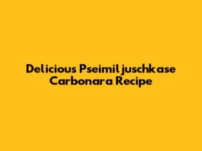 Delicious Pseimiljuschkase Carbonara Recipe