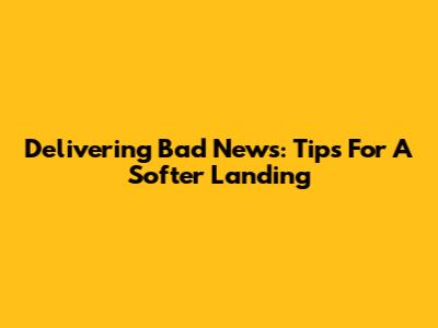 Delivering Bad News: Tips For A Softer Landing
