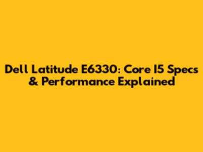 Dell Latitude E6330: Core I5 Specs & Performance Explained