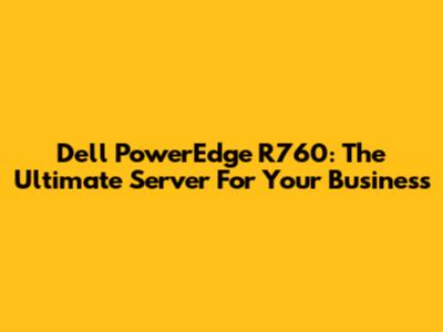 Dell PowerEdge R760: The Ultimate Server For Your Business