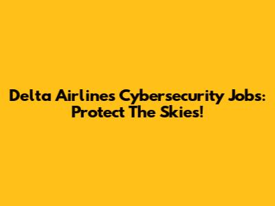 Delta Airlines Cybersecurity Jobs: Protect The Skies!