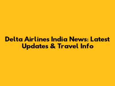 Delta Airlines India News: Latest Updates & Travel Info