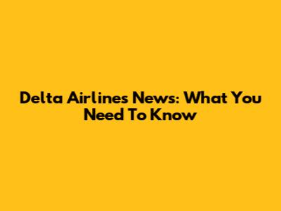 Delta Airlines News: What You Need To Know