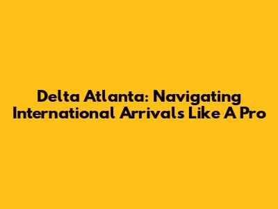 Delta Atlanta: Navigating International Arrivals Like A Pro