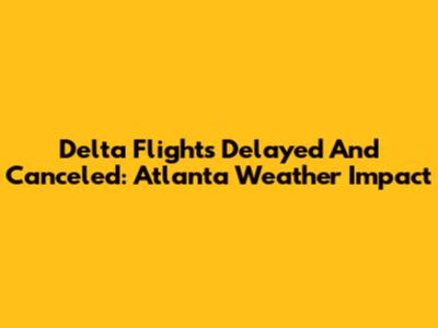 Delta Flights Delayed And Canceled: Atlanta Weather Impact