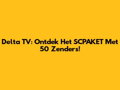 Delta TV: Ontdek Het SCPAKET Met 50 Zenders!
