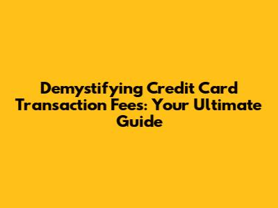 Demystifying Credit Card Transaction Fees: Your Ultimate Guide