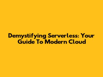 Demystifying Serverless: Your Guide To Modern Cloud