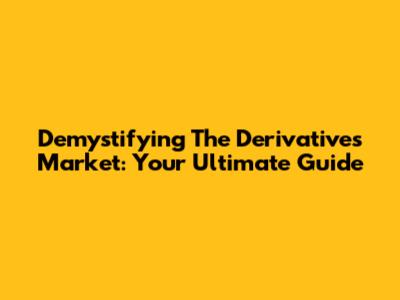 Demystifying The Derivatives Market: Your Ultimate Guide