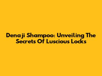Denaji Shampoo: Unveiling The Secrets Of Luscious Locks