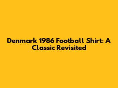Denmark 1986 Football Shirt: A Classic Revisited