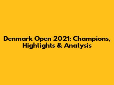 Denmark Open 2021: Champions, Highlights & Analysis