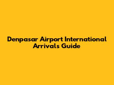 Denpasar Airport International Arrivals Guide