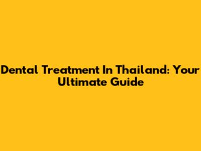 Dental Treatment In Thailand: Your Ultimate Guide