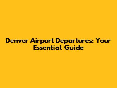 Denver Airport Departures: Your Essential Guide