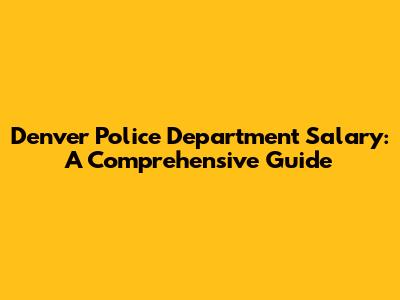 Denver Police Department Salary: A Comprehensive Guide