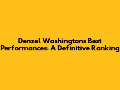 Denzel Washington's Best Performances: A Definitive Ranking