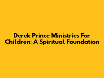 Derek Prince Ministries For Children: A Spiritual Foundation
