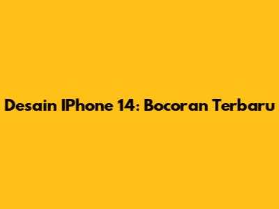 Desain IPhone 14: Bocoran Terbaru