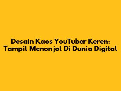 Desain Kaos YouTuber Keren: Tampil Menonjol Di Dunia Digital