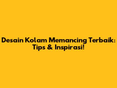 Desain Kolam Memancing Terbaik: Tips & Inspirasi!