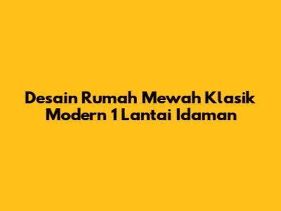 Desain Rumah Mewah Klasik Modern 1 Lantai Idaman