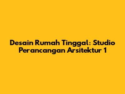 Desain Rumah Tinggal: Studio Perancangan Arsitektur 1