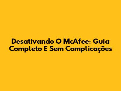 Desativando O McAfee: Guia Completo E Sem Complicações