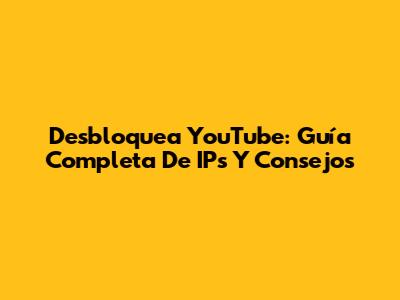 Desbloquea YouTube: Guía Completa De IPs Y Consejos
