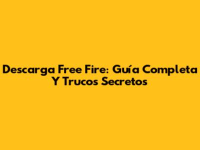 Descarga Free Fire: Guía Completa Y Trucos Secretos