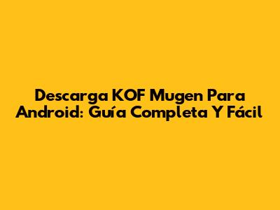 Descarga KOF Mugen Para Android: Guía Completa Y Fácil