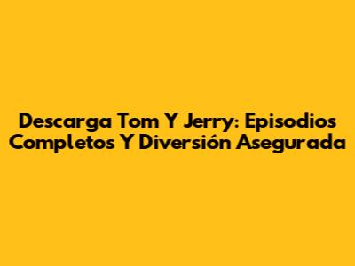 Descarga Tom Y Jerry: Episodios Completos Y Diversión Asegurada