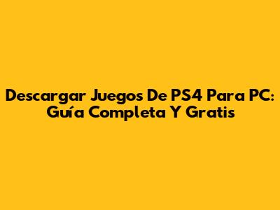 Descargar Juegos De PS4 Para PC: Guía Completa Y Gratis