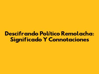 Descifrando 'Político Remolacha': Significado Y Connotaciones
