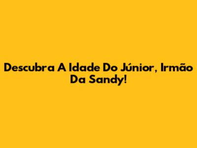 Descubra A Idade Do Júnior, Irmão Da Sandy!