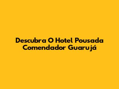Descubra O Hotel Pousada Comendador Guarujá