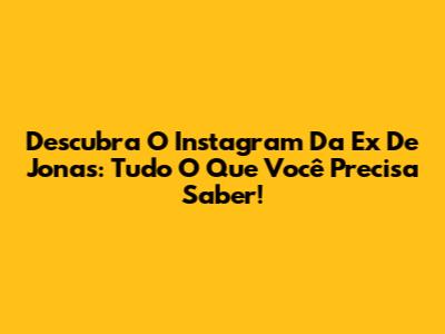 Descubra O Instagram Da Ex De Jonas: Tudo O Que Você Precisa Saber!