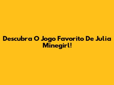 Descubra O Jogo Favorito De Julia Minegirl!