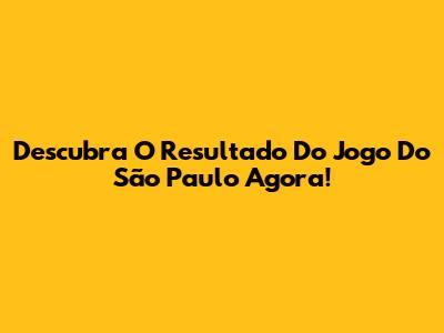 Descubra O Resultado Do Jogo Do São Paulo Agora!