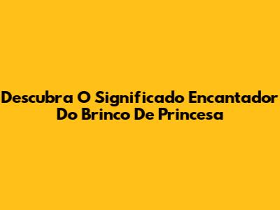 Descubra O Significado Encantador Do Brinco De Princesa
