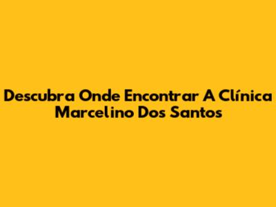 Descubra Onde Encontrar A Clínica Marcelino Dos Santos