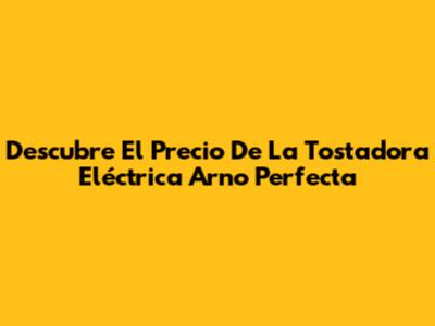Descubre El Precio De La Tostadora Eléctrica Arno Perfecta