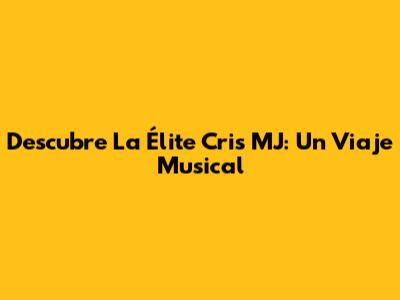 Descubre La Élite Cris MJ: Un Viaje Musical