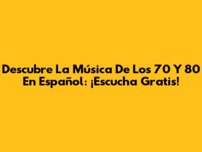 Descubre La Música De Los 70 Y 80 En Español: ¡Escucha Gratis!