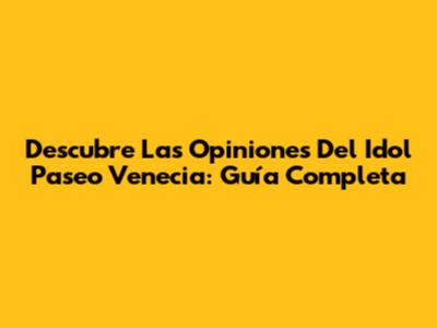 Descubre Las Opiniones Del Idol Paseo Venecia: Guía Completa