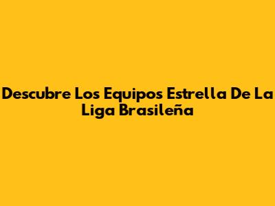 Descubre Los Equipos Estrella De La Liga Brasileña