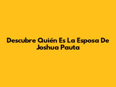 Descubre Quién Es La Esposa De Joshua Pauta