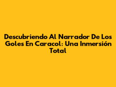 Descubriendo Al Narrador De Los Goles En Caracol: Una Inmersión Total